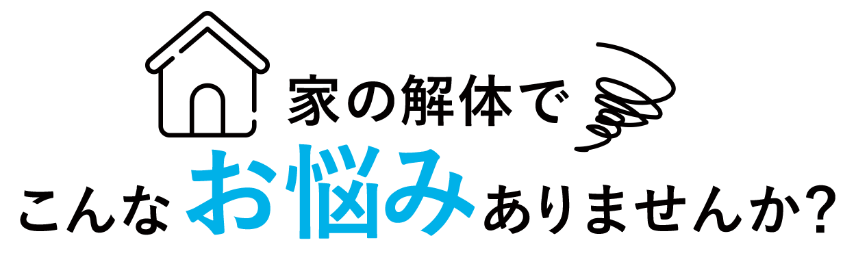 家の解体で
こんなお悩みありませんか？